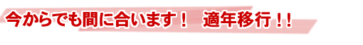 今からでも間に合います！適年移行！！